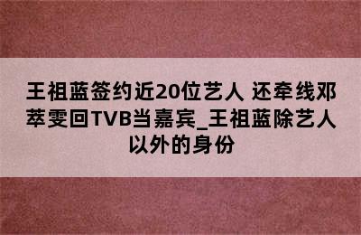 王祖蓝签约近20位艺人 还牵线邓萃雯回TVB当嘉宾_王祖蓝除艺人以外的身份